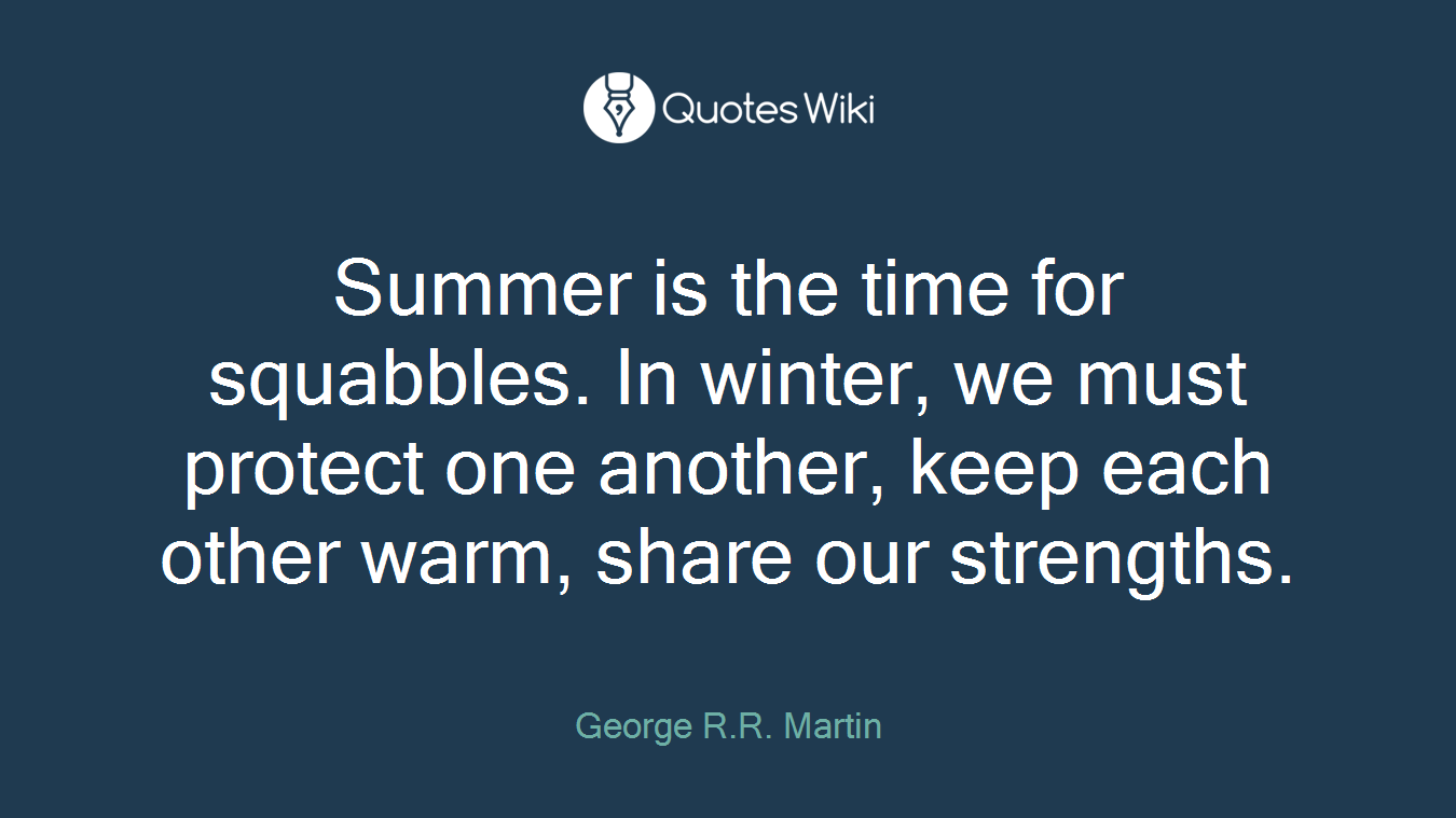 Summer is the time for squabbles. In winter, we must protect one another, keep each other warm, share our strengths.