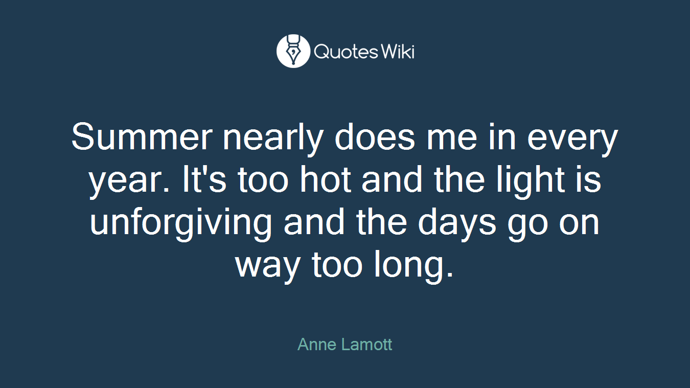 Summer nearly does me in every year. It's too hot and the light is unforgiving and the days go on way too long.