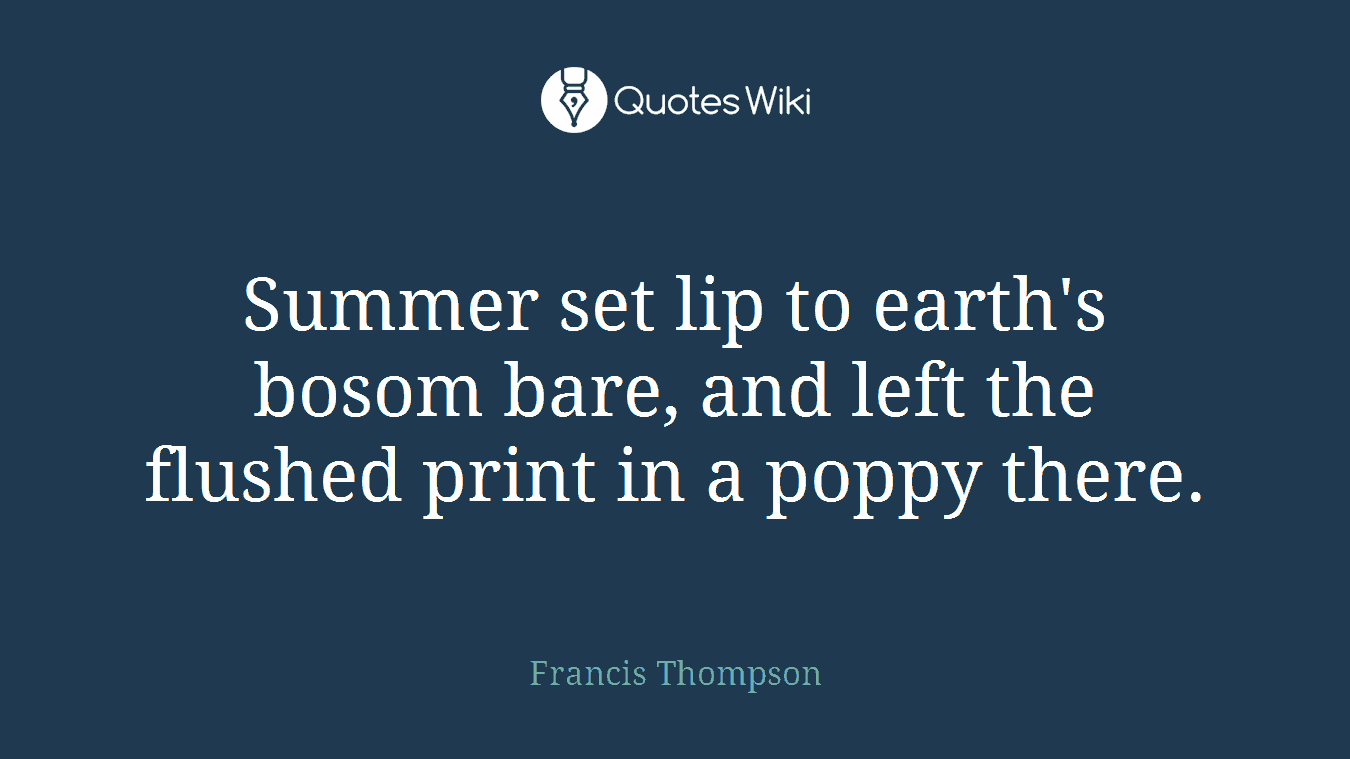 Summer set lip to earth's bosom bare, and left the flushed print in a poppy there.