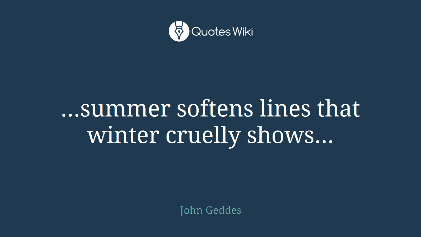 ...summer softens lines that winter cruelly shows...
