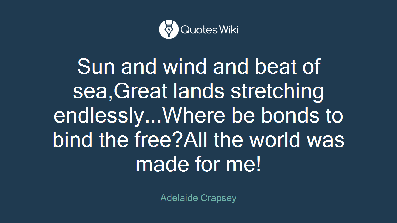 Sun and wind and beat of sea,Great lands stretching endlessly...Where be bonds to bind the free?All the world was made for me!