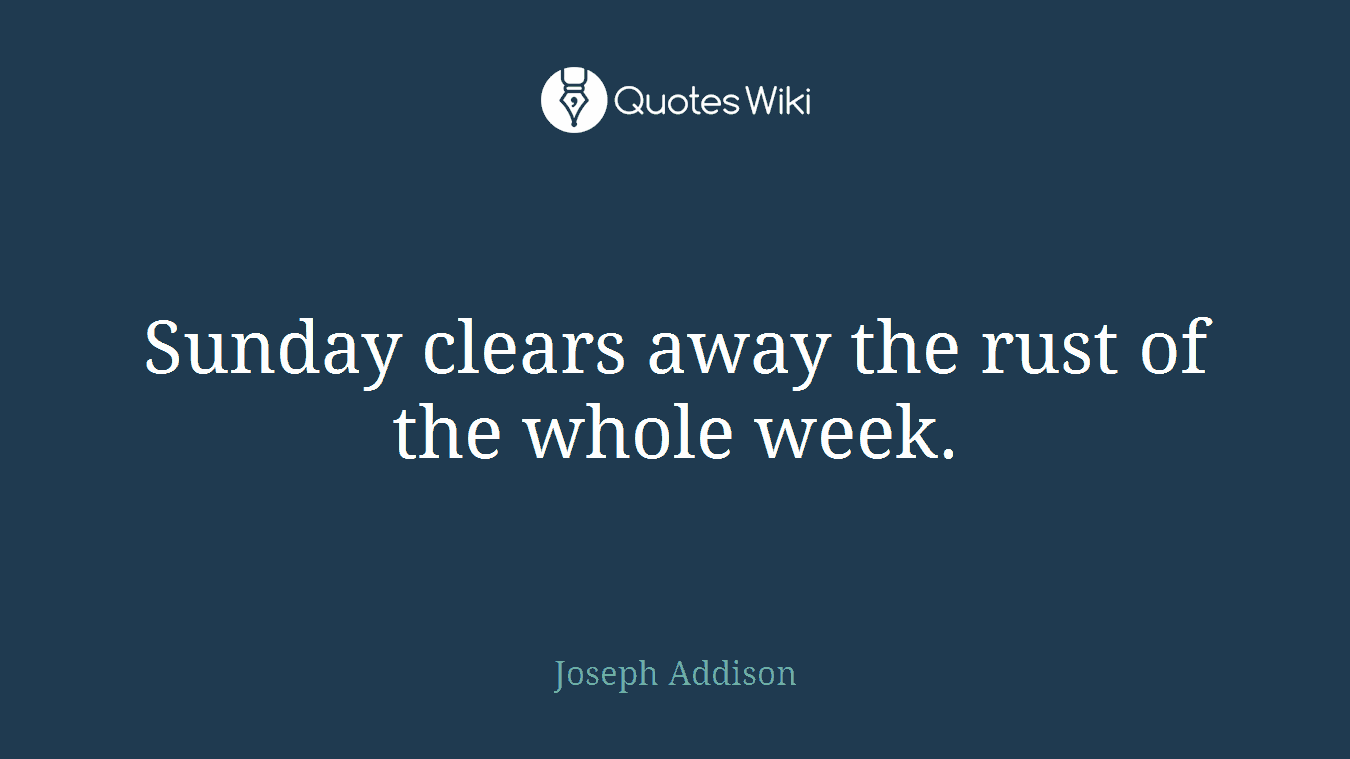 Sunday clears away the rust of the whole week.