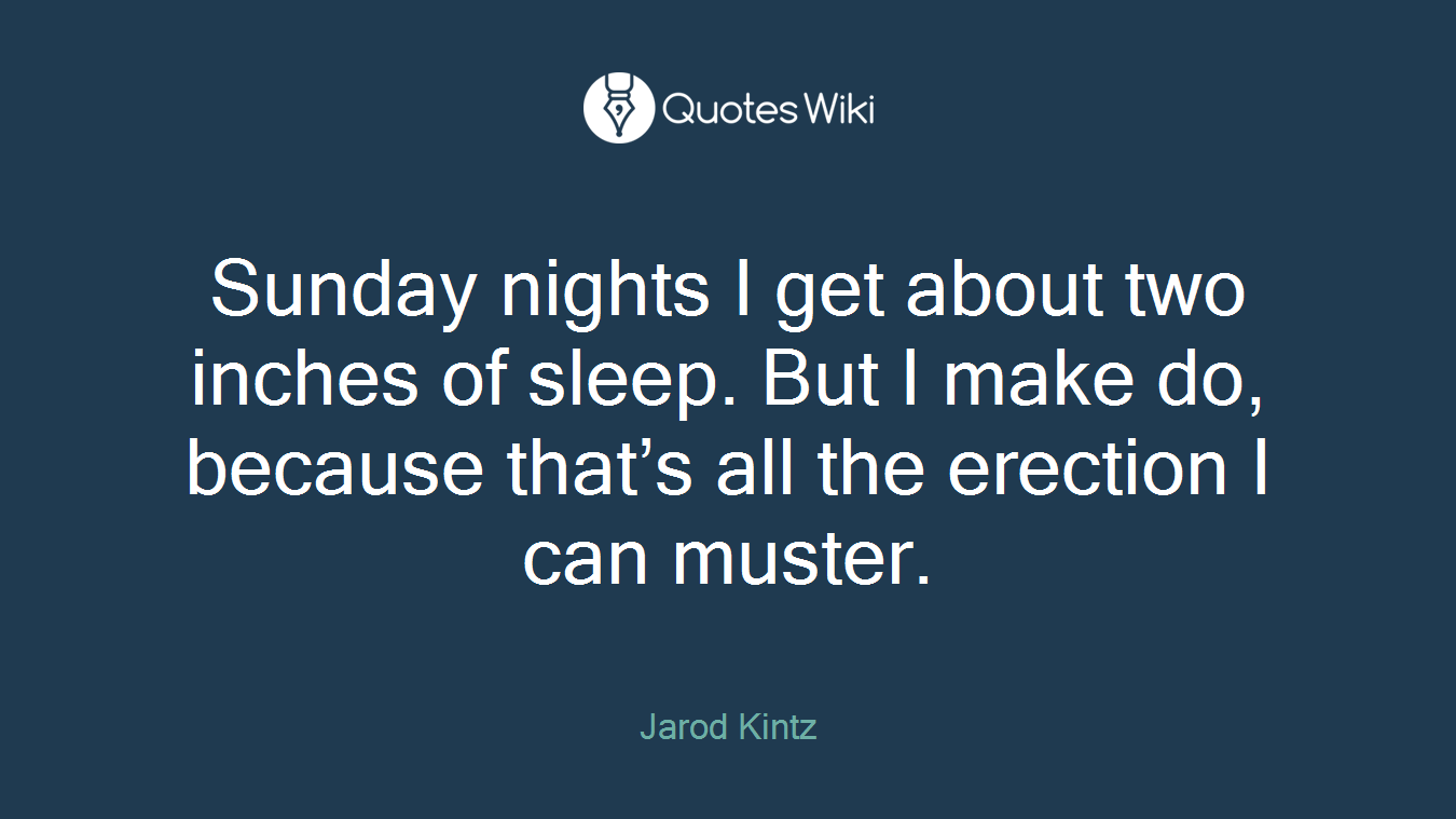 Sunday nights I get about two inches of sleep. But I make do, because that’s all the erection I can muster.