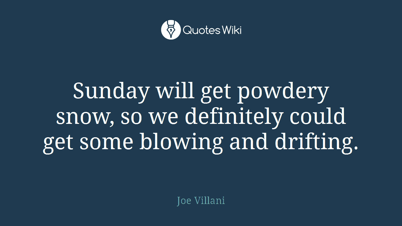 Sunday will get powdery snow, so we definitely could get some blowing and drifting.