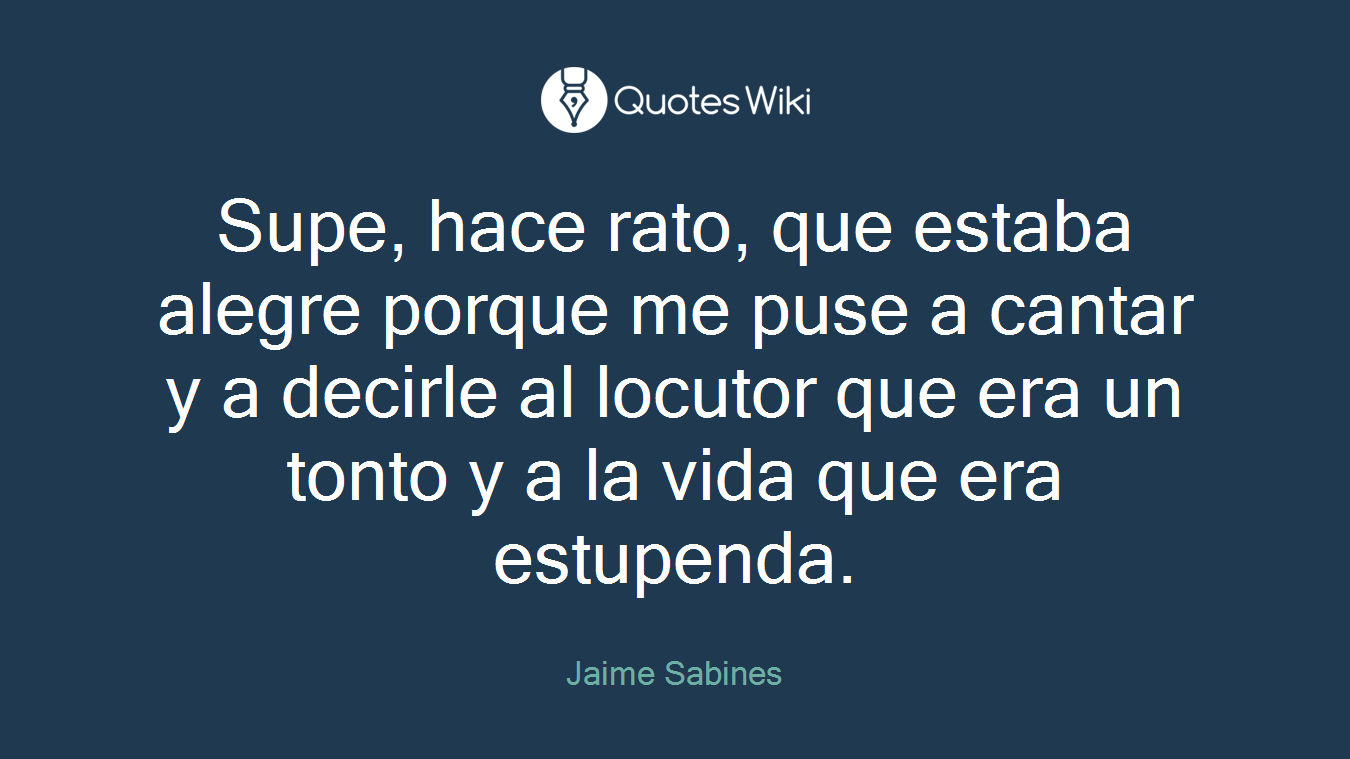 Supe, hace rato, que estaba alegre porque me puse a cantar y a decirle al locutor que era un tonto y a la vida que era estupenda.