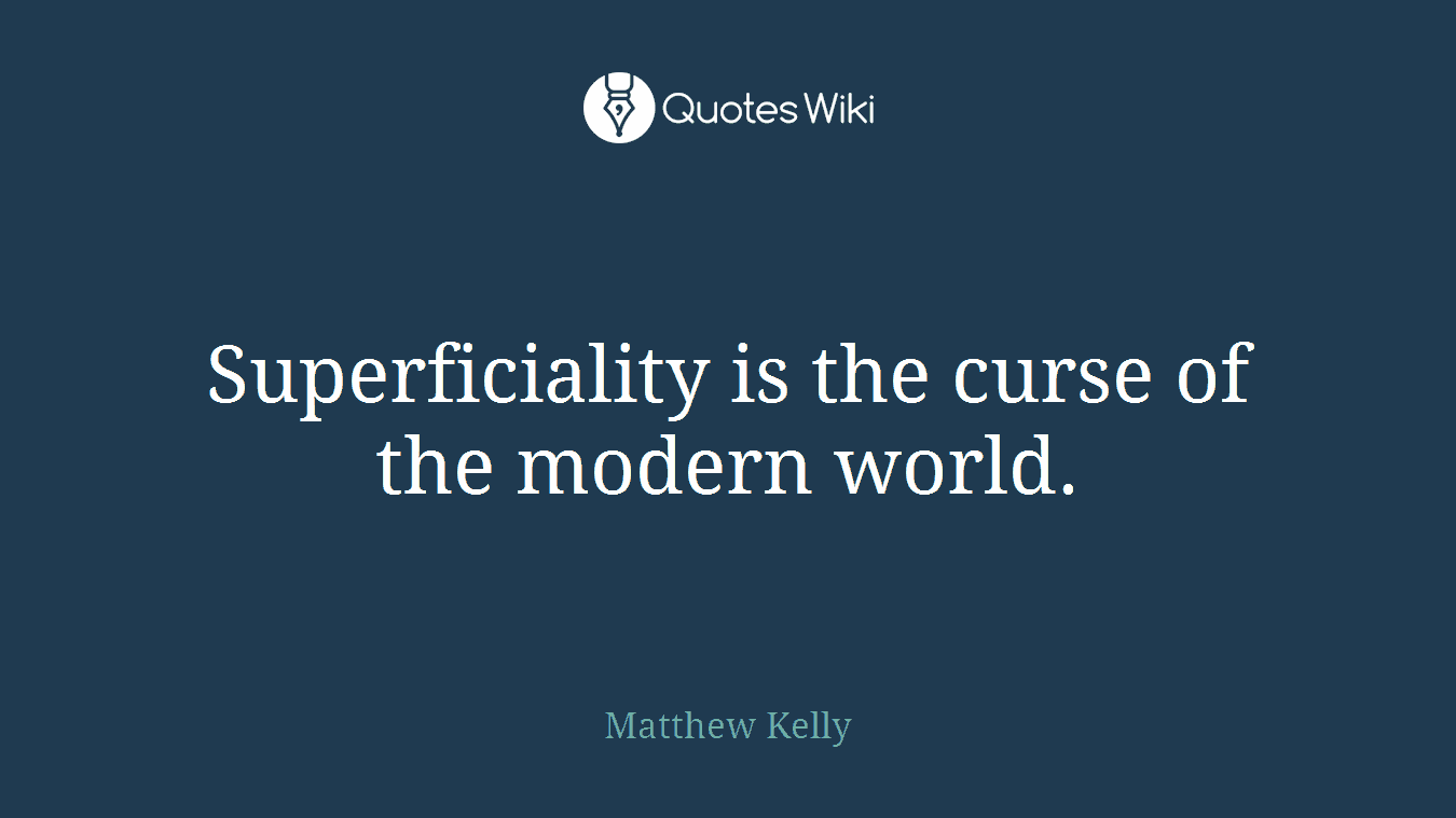 Superficiality is the curse of the modern world.