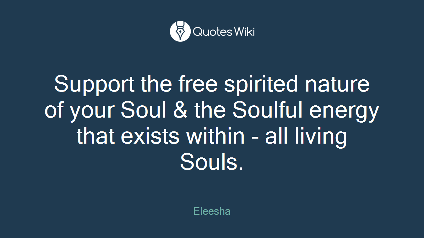 Support the free spirited nature of your Soul & the Soulful energy that exists within - all living Souls.