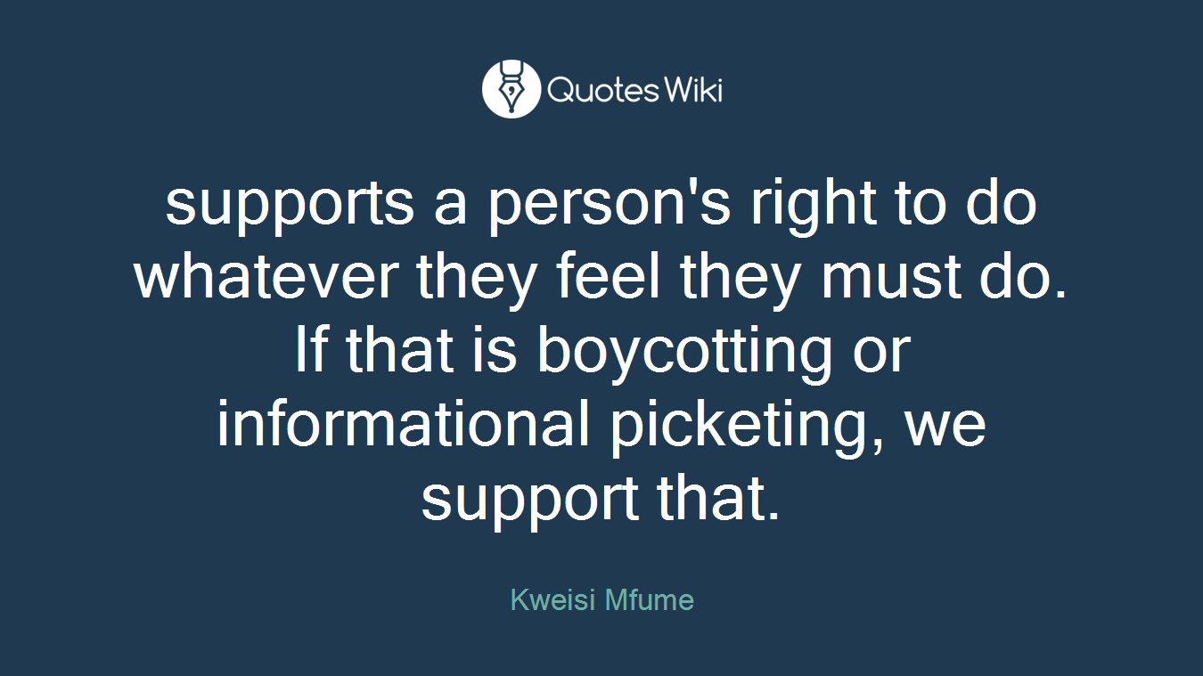 supports a person's right to do whatever they feel they must do. If that is boycotting or informational picketing, we support that.