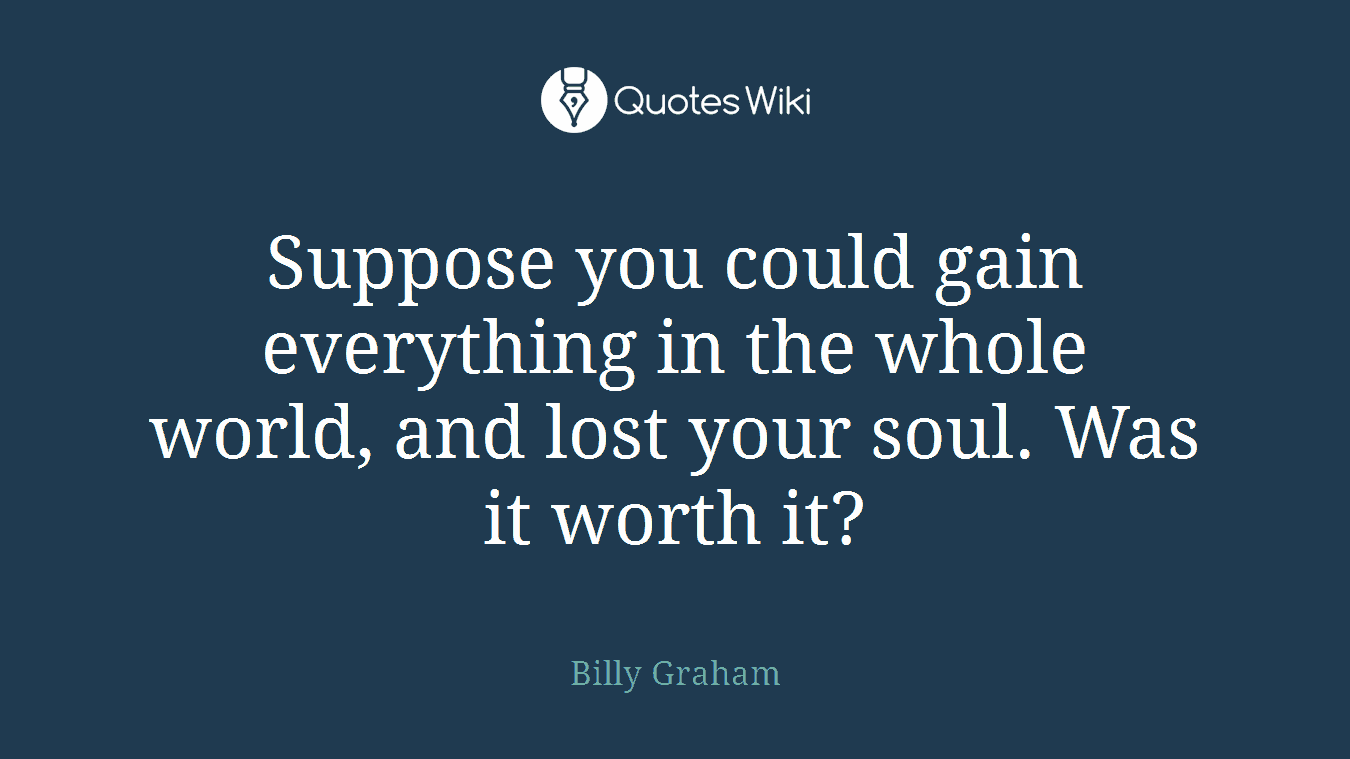 Suppose you could gain everything in the whole world, and lost your soul. Was it worth it?