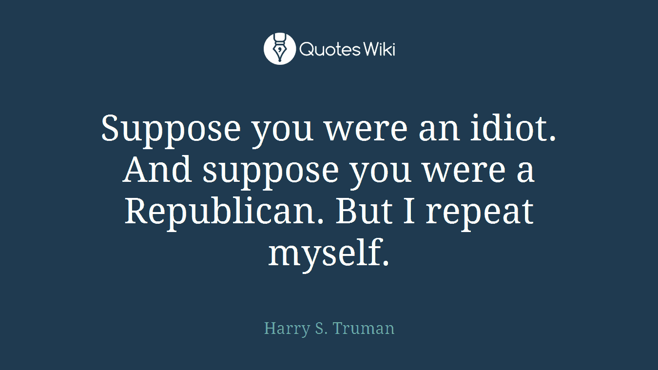 Suppose you were an idiot. And suppose you were a Republican. But I repeat myself.