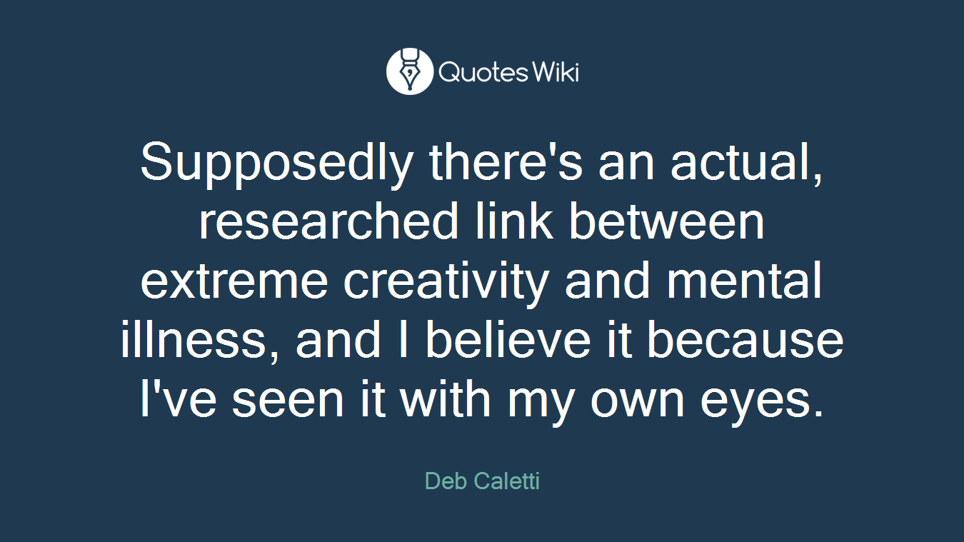 Supposedly there's an actual, researched link between extreme creativity and mental illness, and I believe it because I've seen it with my own eyes.
