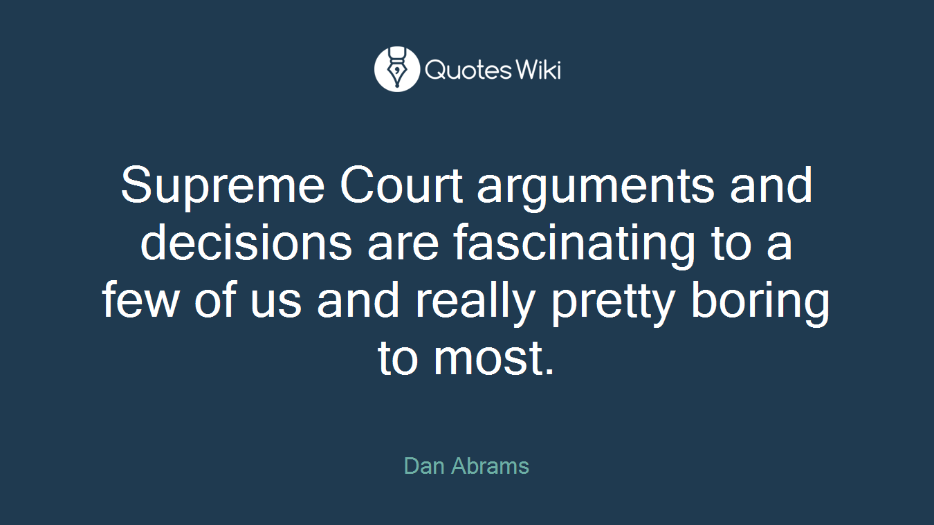 Supreme Court arguments and decisions are fascinating to a few of us and really pretty boring to most.