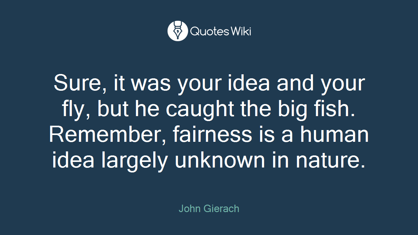 Sure, it was your idea and your fly, but he caught the big fish. Remember, fairness is a human idea largely unknown in nature.