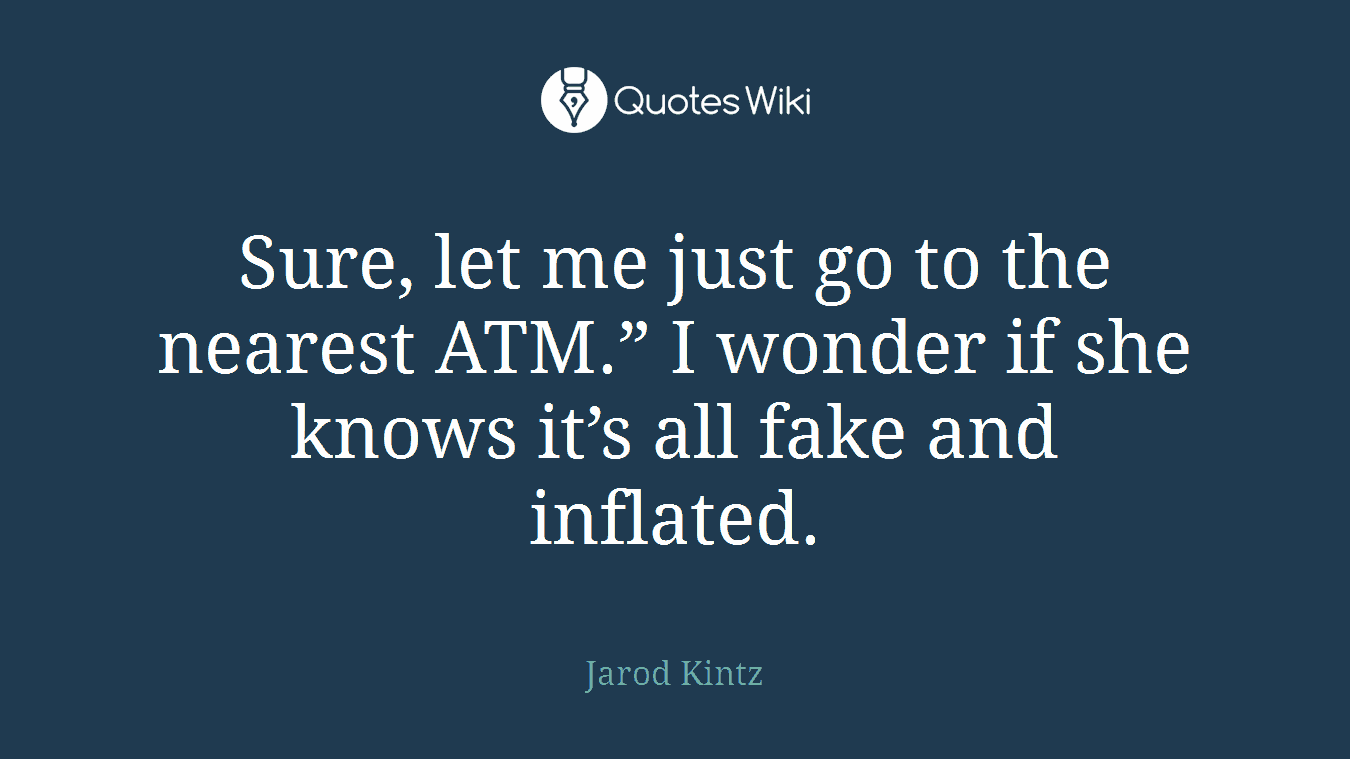 Sure, let me just go to the nearest ATM.” I wonder if she knows it’s all fake and inflated.