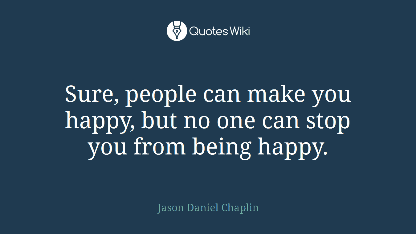 Sure, people can make you happy, but no one can stop you from being happy.