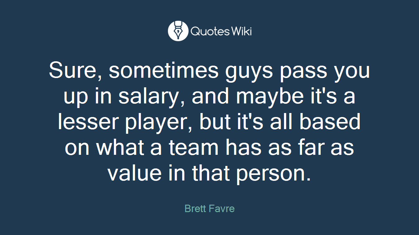 Sure, sometimes guys pass you up in salary, and maybe it's a lesser player, but it's all based on what a team has as far as value in that person.