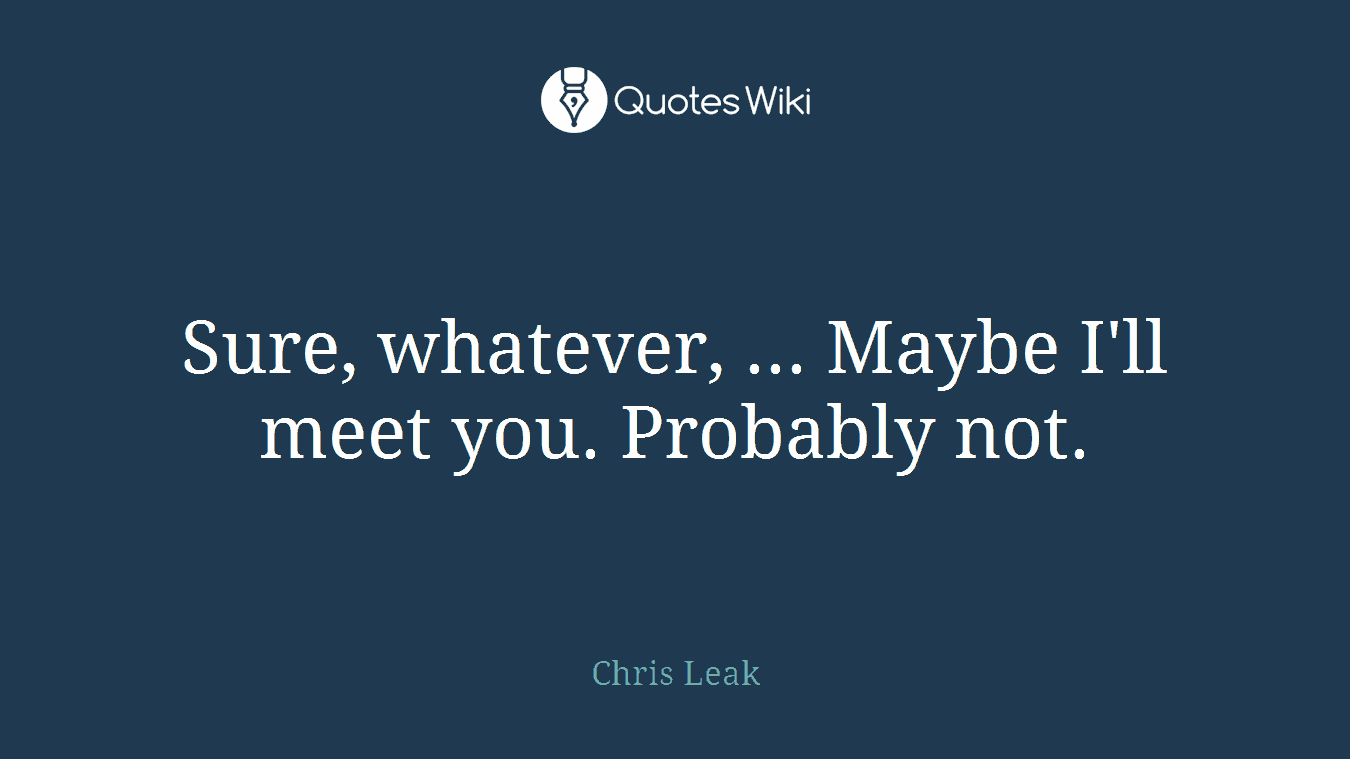 Sure, whatever, ... Maybe I'll meet you. Probably not.