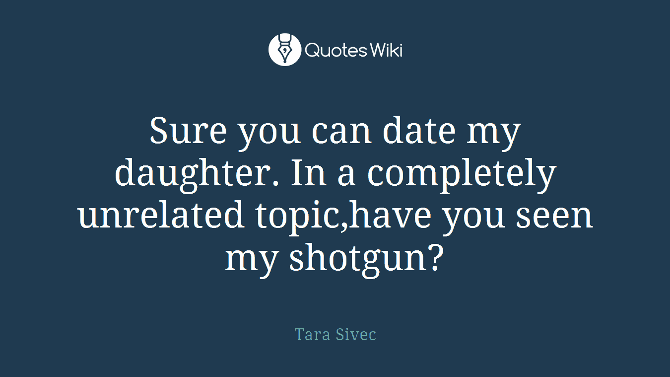 Sure you can date my daughter. In a completely unrelated topic,have you seen my shotgun?