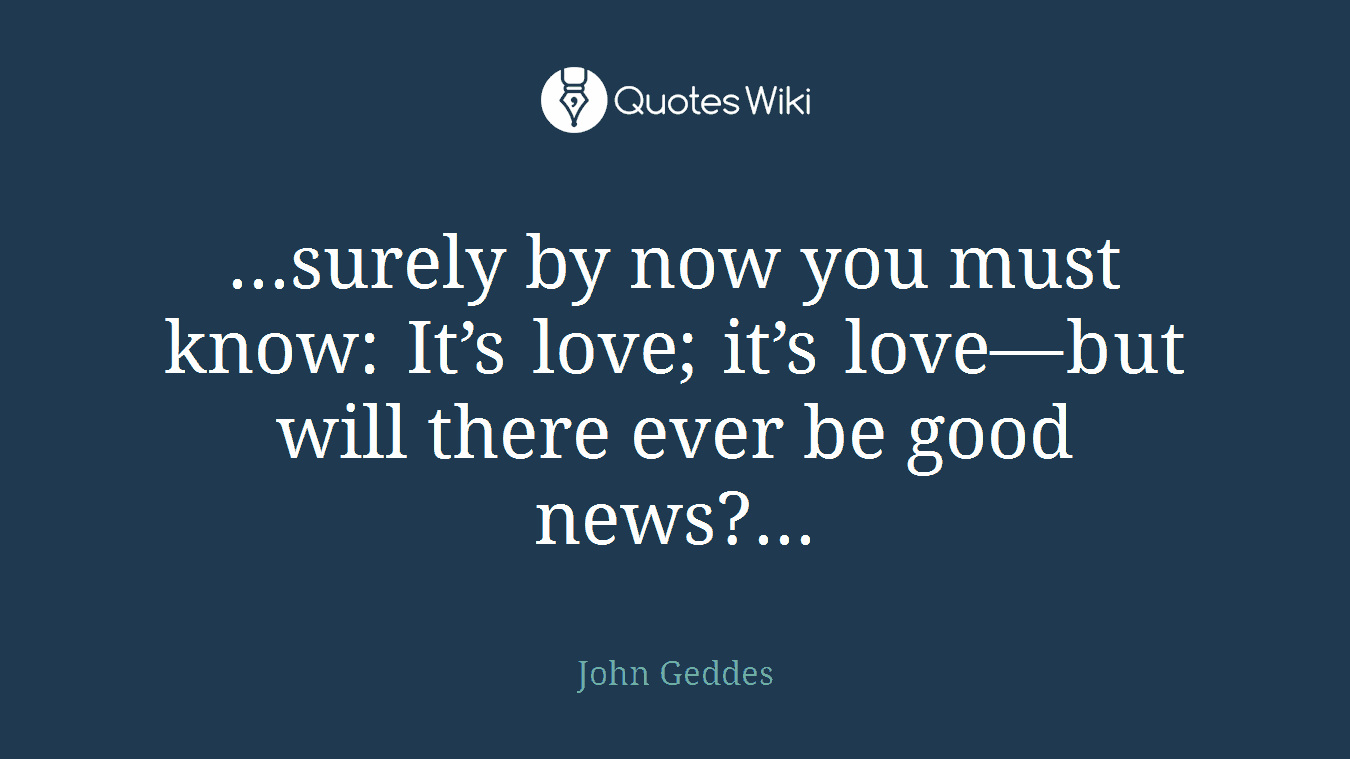 ...surely by now you must know: It’s love; it’s love—but will there ever be good news?...