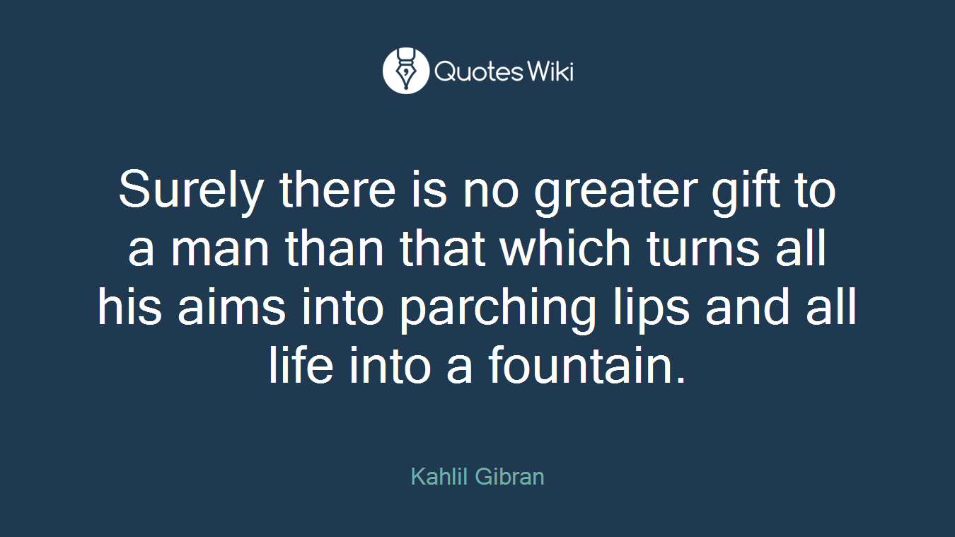Surely there is no greater gift to a man than that which turns all his aims into parching lips and all life into a fountain.