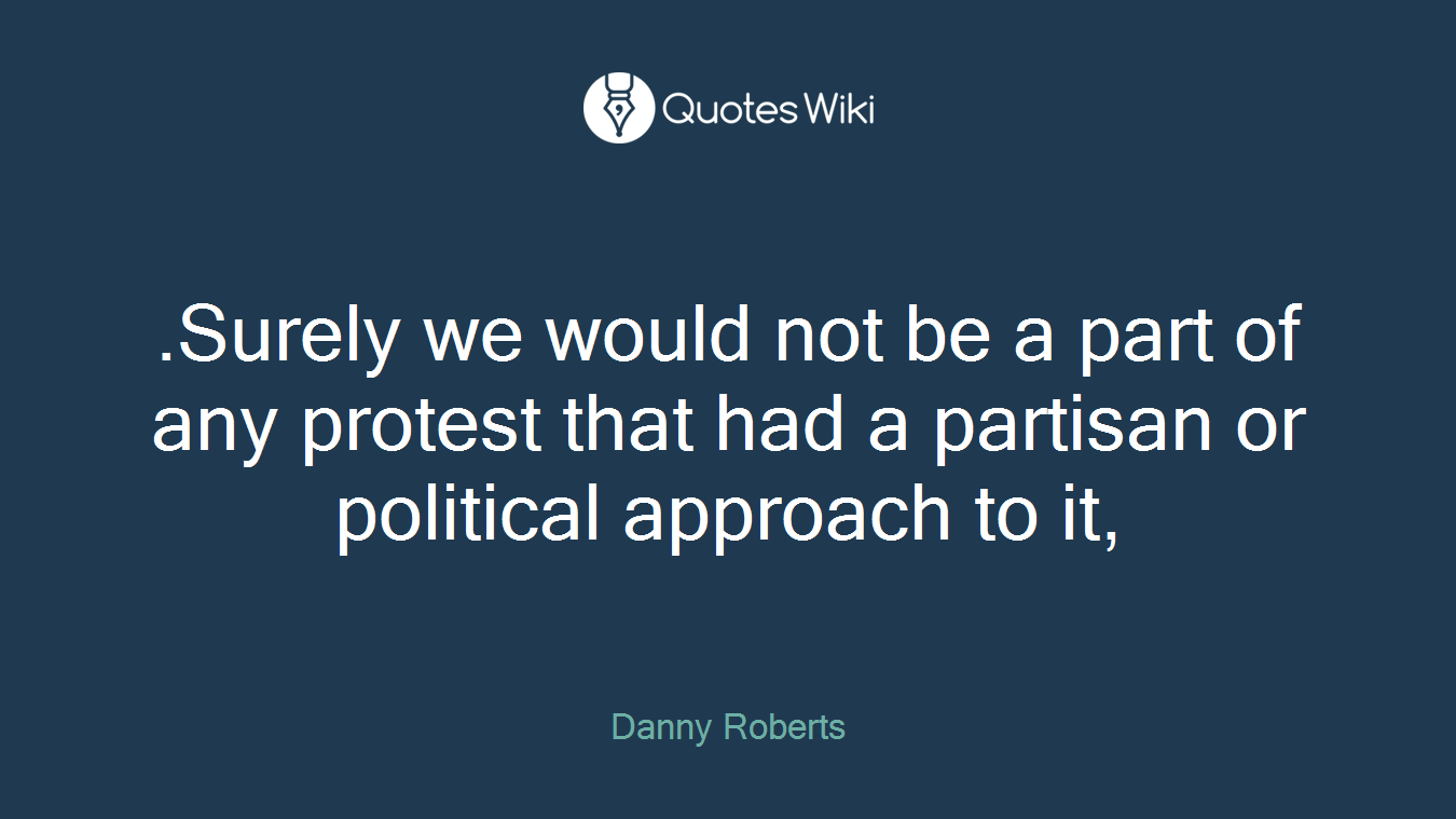 .Surely we would not be a part of any protest that had a partisan or political approach to it,