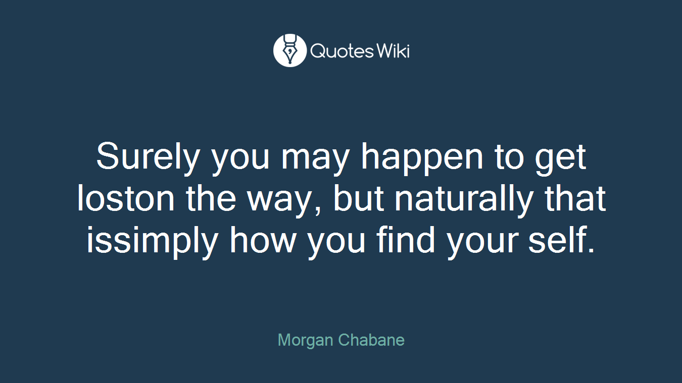 Surely you may happen to get loston the way, but naturally that issimply how you find your self.