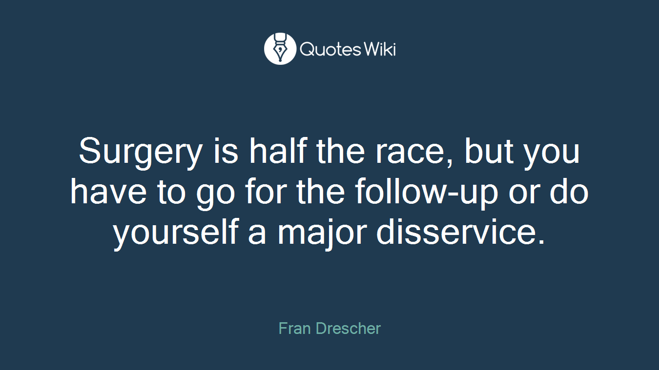Surgery is half the race, but you have to go for the follow-up or do yourself a major disservice.