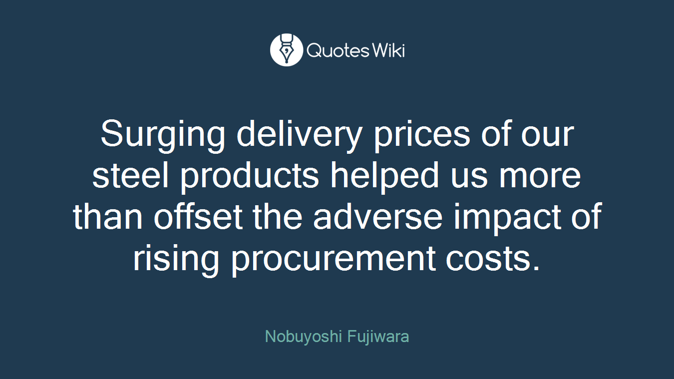 Surging delivery prices of our steel products helped us more than offset the adverse impact of rising procurement costs.