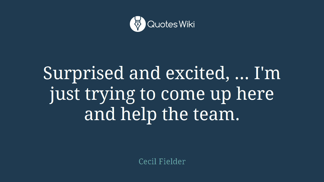 Surprised and excited, ... I'm just trying to come up here and help the team.