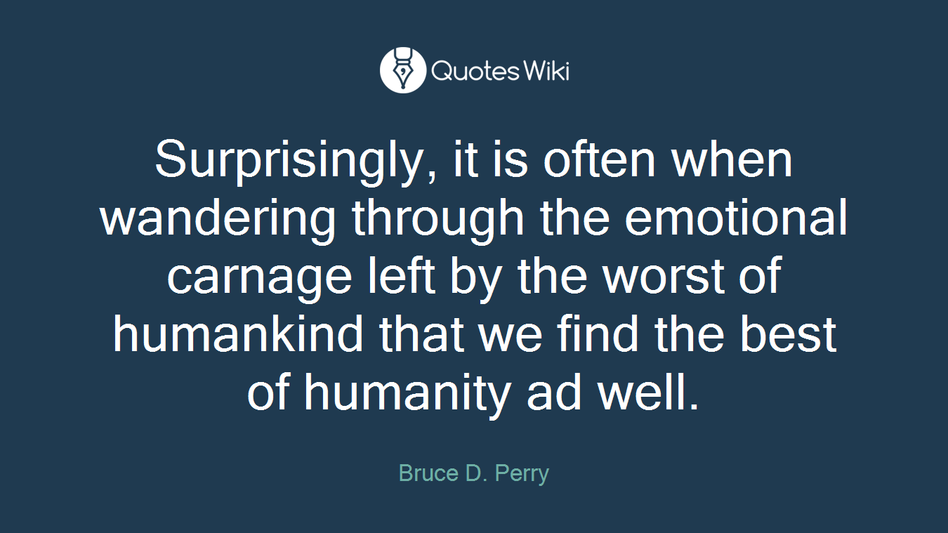 Surprisingly, it is often when wandering through the emotional carnage left by the worst of humankind that we find the best of humanity ad well.