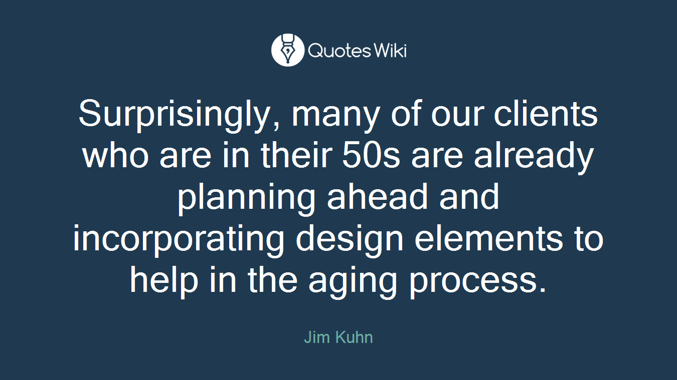Surprisingly, many of our clients who are in their 50s are already planning ahead and incorporating design elements to help in the aging process.