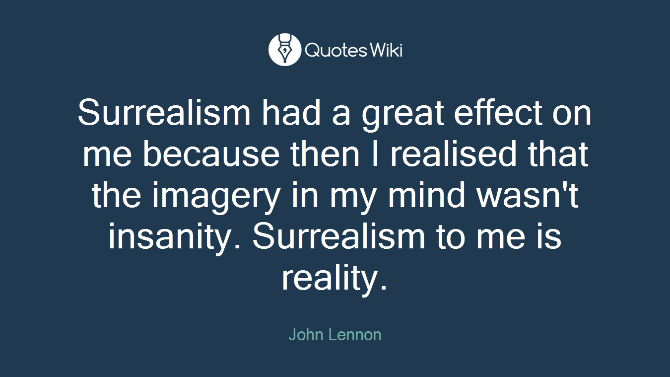Surrealism had a great effect on me because then I realised that the imagery in my mind wasn't insanity. Surrealism to me is reality.