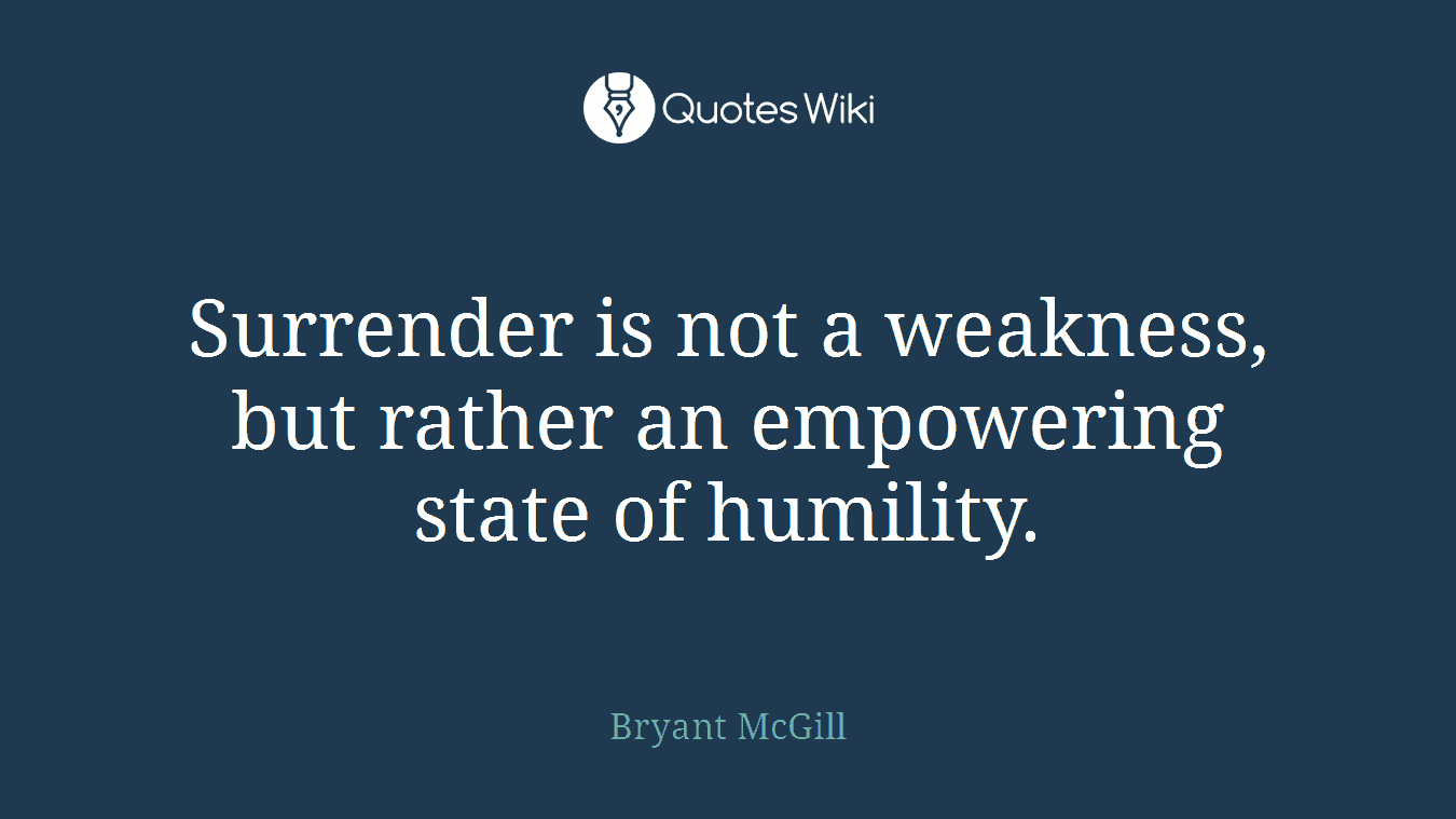 Surrender is not a weakness, but rather an empowering state of humility.
