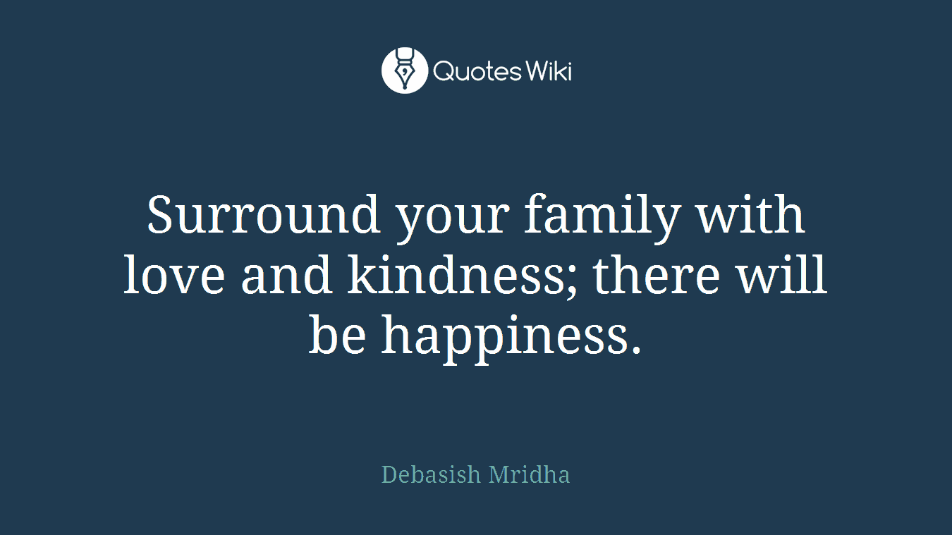 Surround your family with love and kindness; there will be happiness.