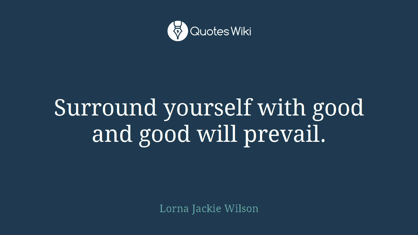 Surround yourself with good and good will prevail.