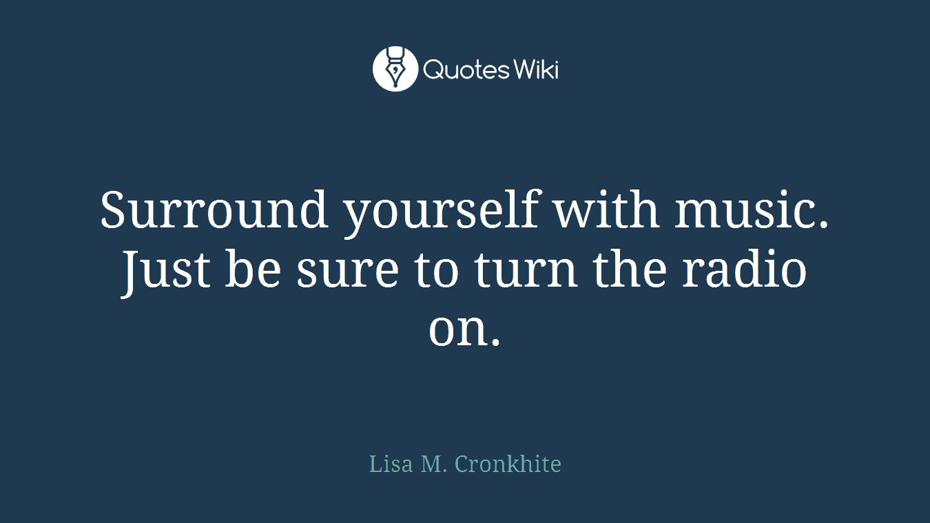 Surround yourself with music. Just be sure to turn the radio on.