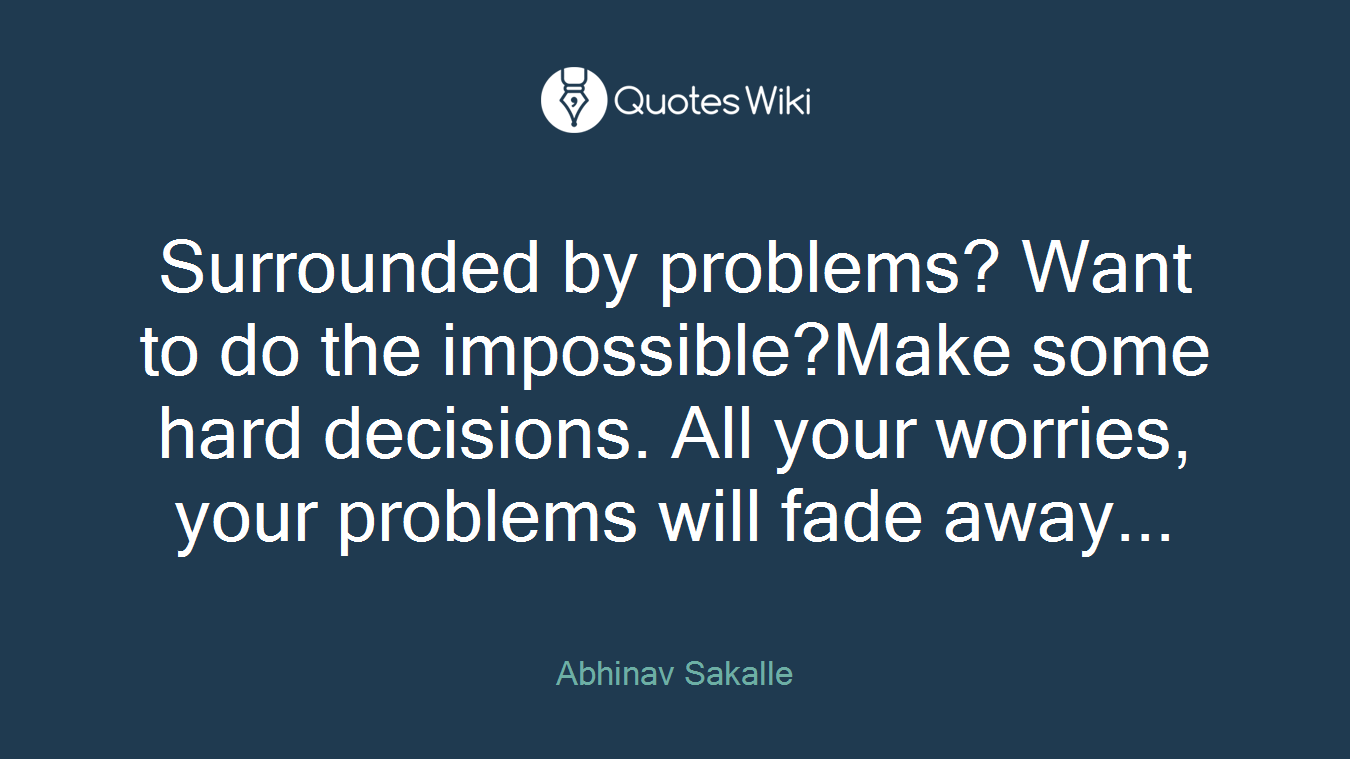 Surrounded by problems? Want to do the impossible?Make some hard decisions. All your worries, your problems will fade away...