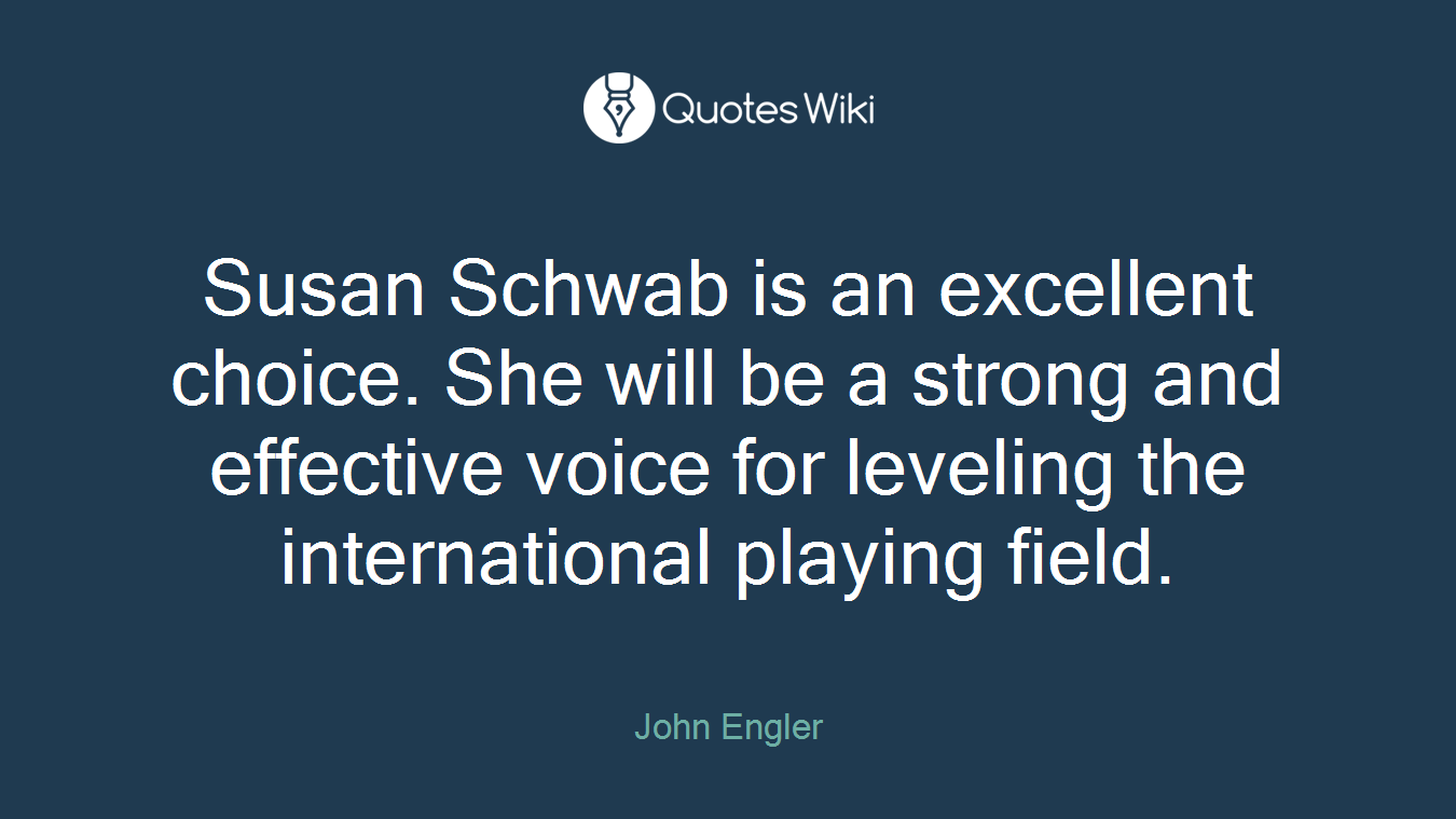 Susan Schwab is an excellent choice. She will be a strong and effective voice for leveling the international playing field.