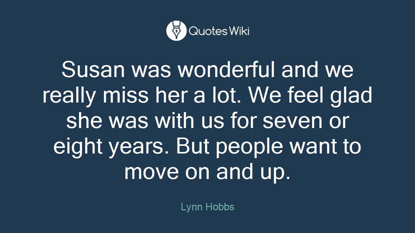Susan was wonderful and we really miss her a lot. We feel glad she was with us for seven or eight years. But people want to move on and up.