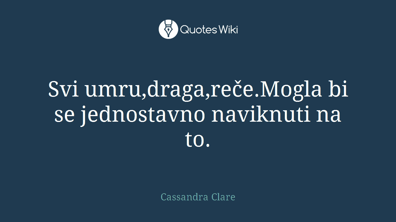 Svi umru,draga,reče.Mogla bi se jednostavno naviknuti na to.