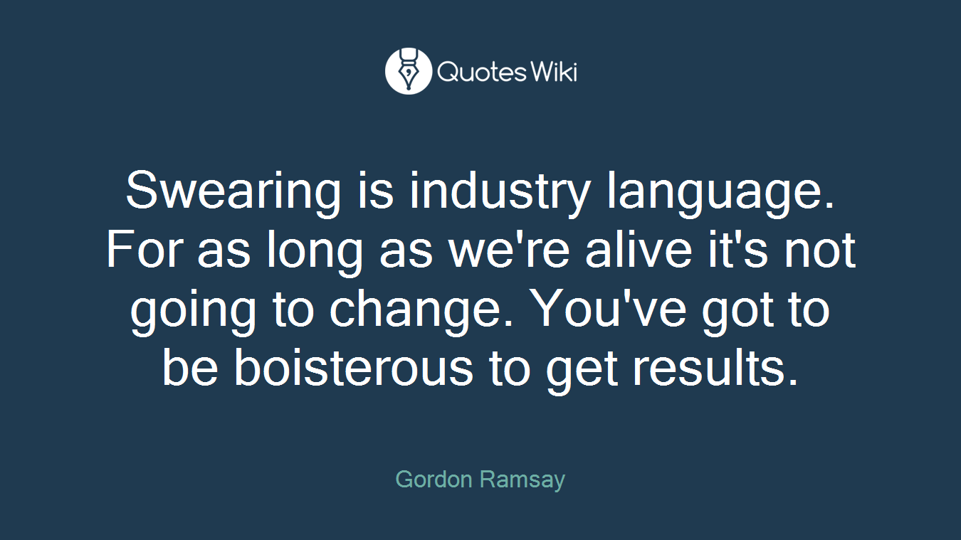 Swearing is industry language. For as long as we're alive it's not going to change. You've got to be boisterous to get results.