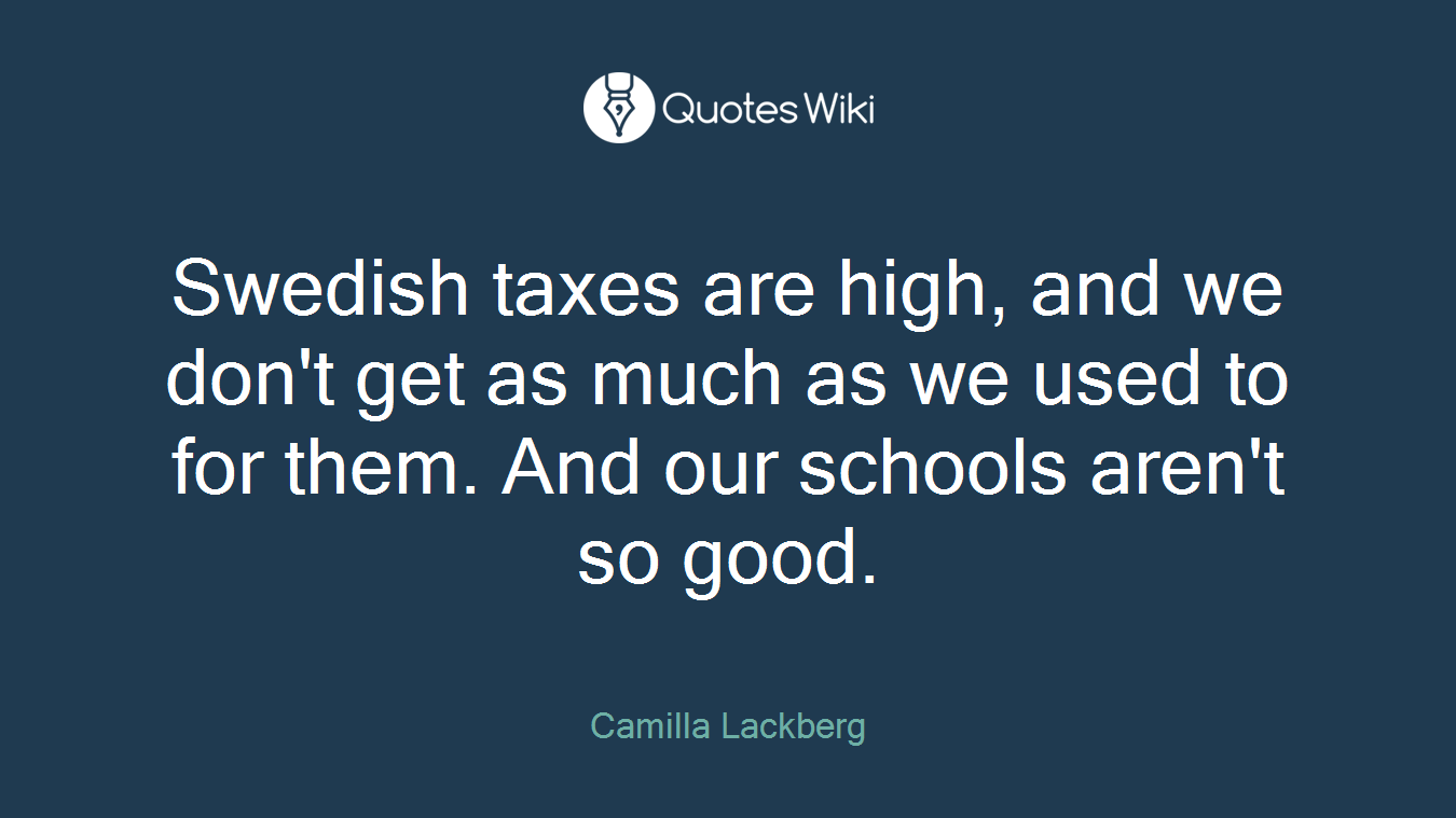 Swedish taxes are high, and we don't get as much as we used to for them. And our schools aren't so good.