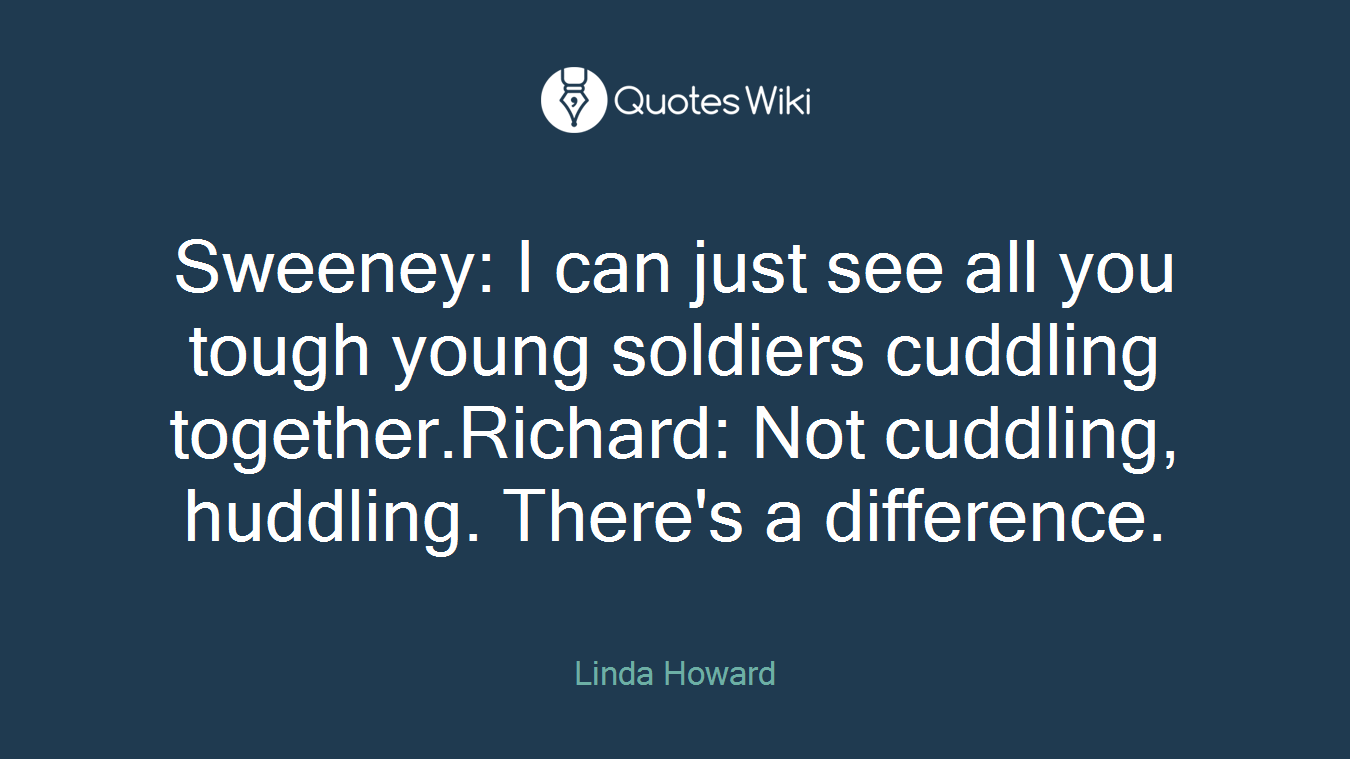 Sweeney: I can just see all you tough young soldiers cuddling together.Richard: Not cuddling, huddling. There's a difference.