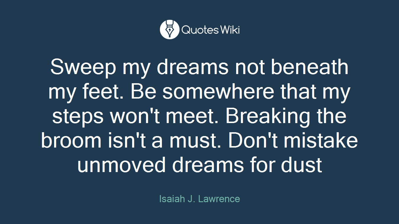Sweep my dreams not beneath my feet. Be somewhere that my steps won't meet. Breaking the broom isn't a must. Don't mistake unmoved dreams for dust