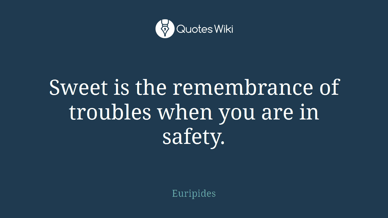 Sweet is the remembrance of troubles when you are in safety.