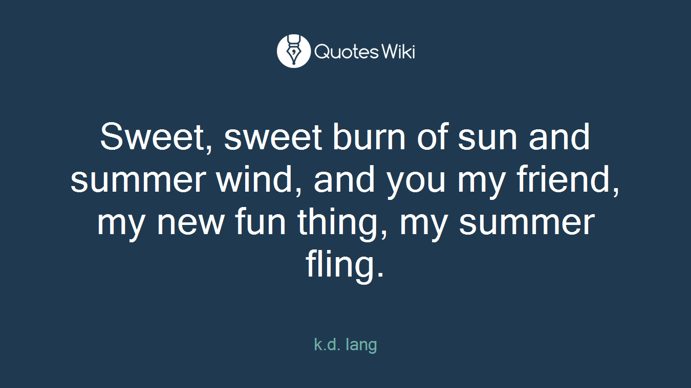 Sweet, sweet burn of sun and summer wind, and you my friend, my new fun thing, my summer fling.