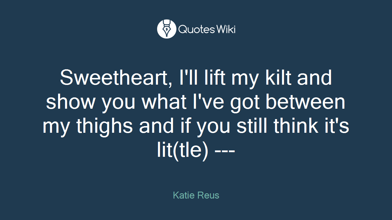 Sweetheart, I'll lift my kilt and show you what I've got between my thighs and if you still think it's lit(tle) ---