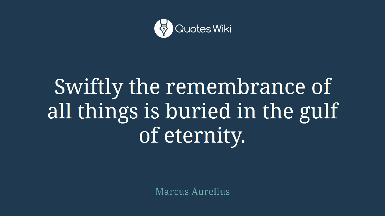 Swiftly the remembrance of all things is buried in the gulf of eternity.