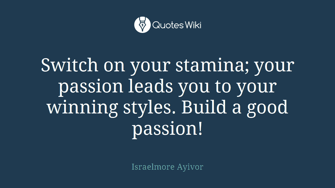 Switch on your stamina; your passion leads you to your winning styles. Build a good passion!