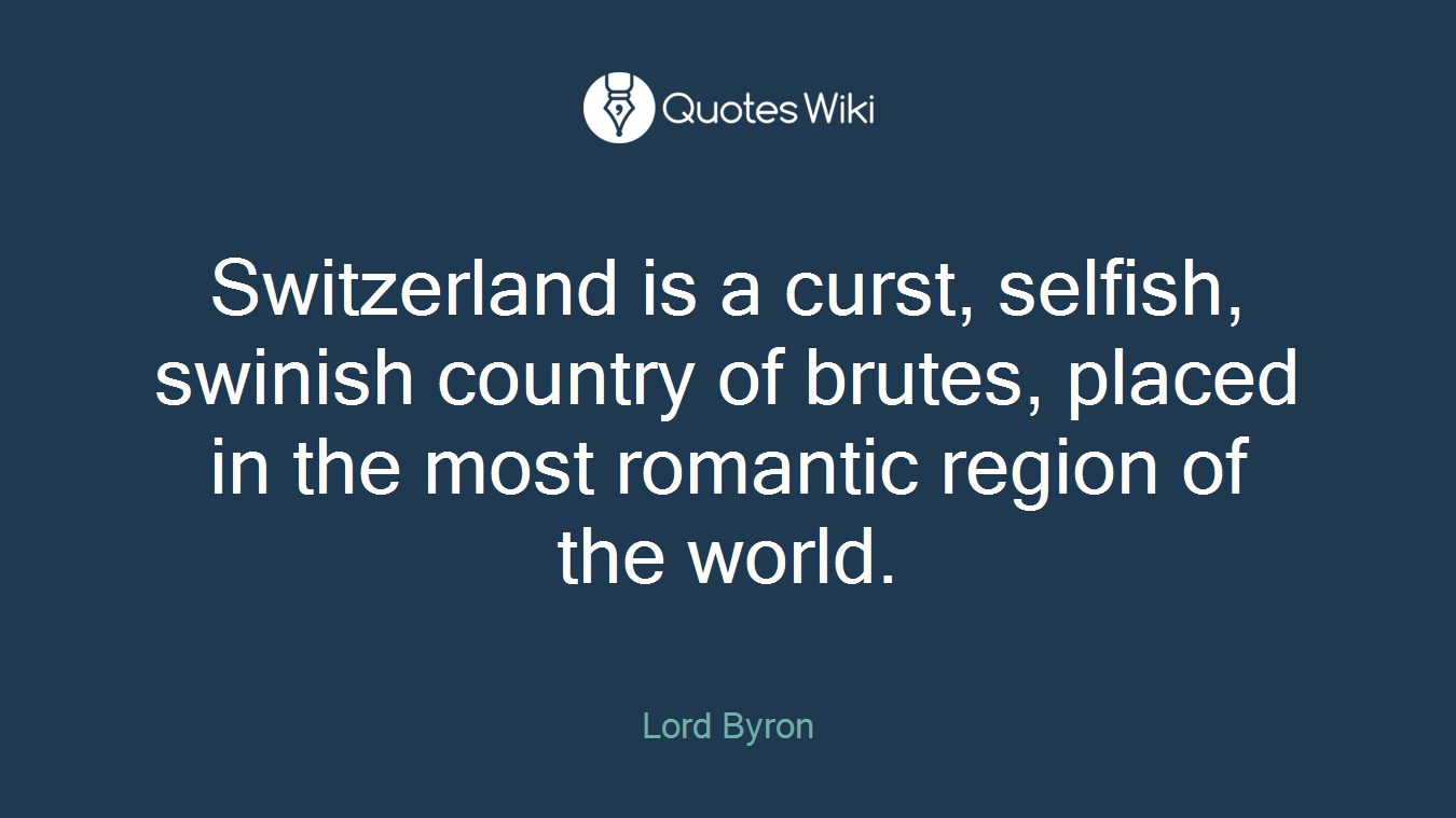 Switzerland is a curst, selfish, swinish country of brutes, placed in the most romantic region of the world.